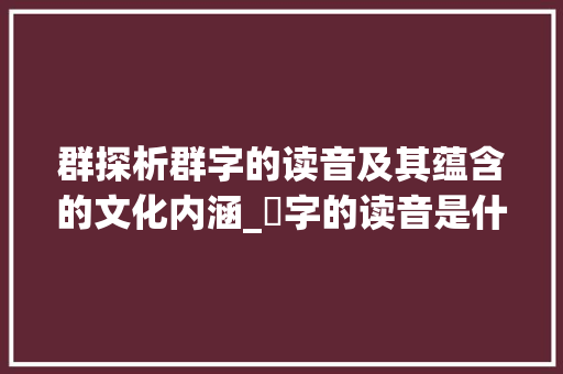 群探析群字的读音及其蕴含的文化内涵_羣字的读音是什么意思啊