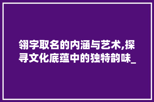 翎字取名的内涵与艺术,探寻文化底蕴中的独特韵味_翎字取名的意义是啥意思