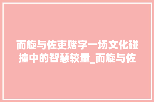 而旋与佐吏赌字一场文化碰撞中的智慧较量_而旋与佐吏赌字的意思