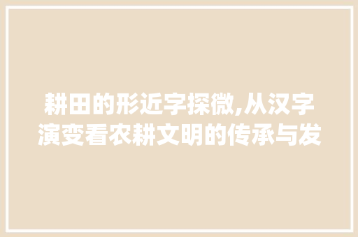 耕田的形近字探微,从汉字演变看农耕文明的传承与发展_耕田的形近字是什么意思