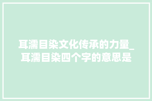 耳濡目染文化传承的力量_耳濡目染四个字的意思是
