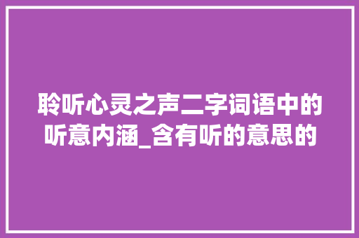 聆听心灵之声二字词语中的听意内涵_含有听的意思的二字词语