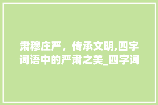 肃穆庄严，传承文明,四字词语中的严肃之美_四字词语表示严肃的意思