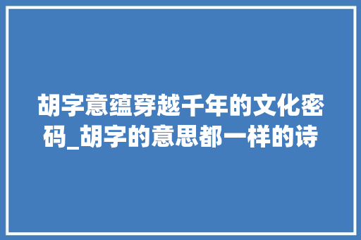 胡字意蕴穿越千年的文化密码_胡字的意思都一样的诗