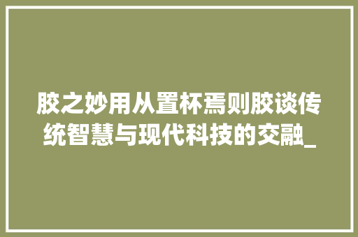 胶之妙用从置杯焉则胶谈传统智慧与现代科技的交融_置杯焉则胶的胶字的意思