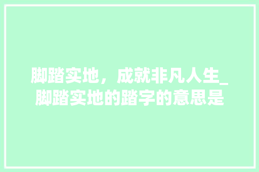 脚踏实地，成就非凡人生_脚踏实地的踏字的意思是