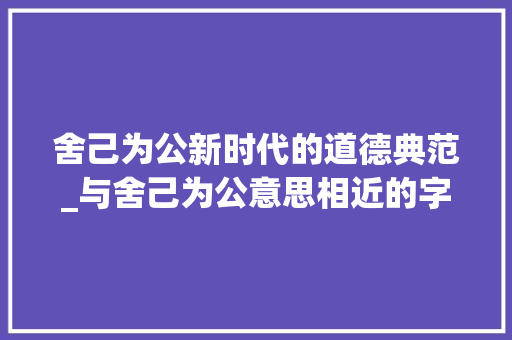 舍己为公新时代的道德典范_与舍己为公意思相近的字