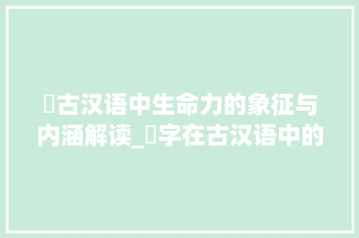 芃古汉语中生命力的象征与内涵解读_芃字在古汉语中的意思
