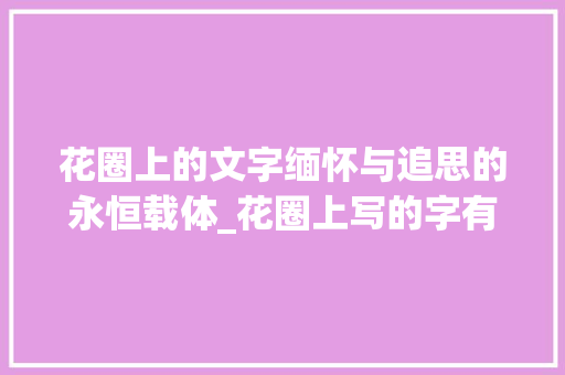 花圈上的文字缅怀与追思的永恒载体_花圈上写的字有什么意思