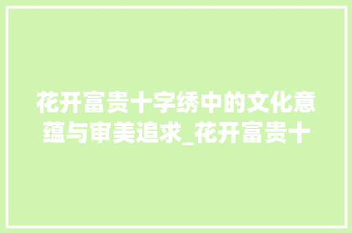 花开富贵十字绣中的文化意蕴与审美追求_花开富贵十字绣的意思