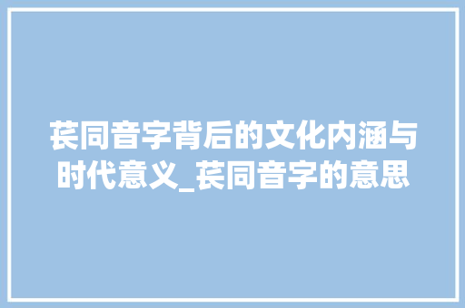 苌同音字背后的文化内涵与时代意义_苌同音字的意思是啥子呀