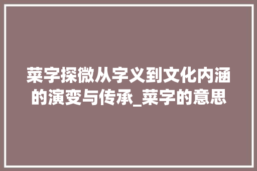菜字探微从字义到文化内涵的演变与传承_菜字的意思和什么关系
