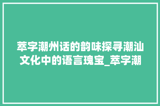 萃字潮州话的韵味探寻潮汕文化中的语言瑰宝_萃字潮州话怎么说的意思