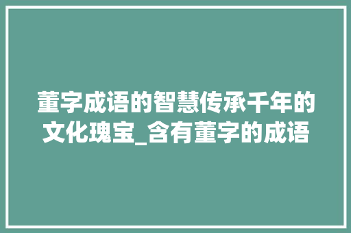 董字成语的智慧传承千年的文化瑰宝_含有董字的成语意思是什么