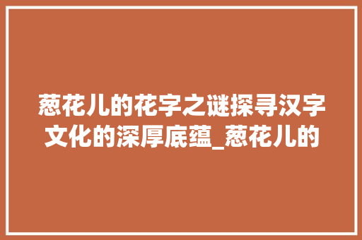 葱花儿的花字之谜探寻汉字文化的深厚底蕴_葱花儿的花字是什么意思