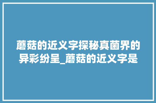 蘑菇的近义字探秘真菌界的异彩纷呈_蘑菇的近义字是什么意思