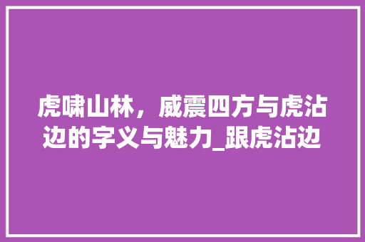 虎啸山林，威震四方与虎沾边的字义与魅力_跟虎沾边的字是什么意思