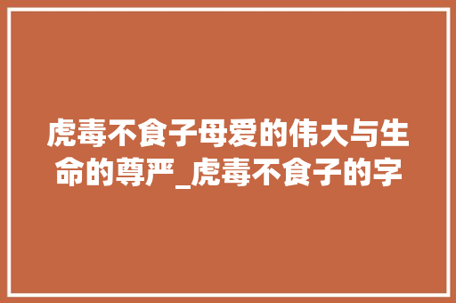 虎毒不食子母爱的伟大与生命的尊严_虎毒不食子的字具体意思