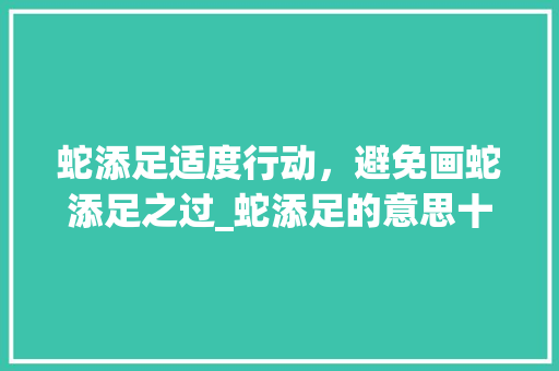 蛇添足适度行动，避免画蛇添足之过_蛇添足的意思十个字