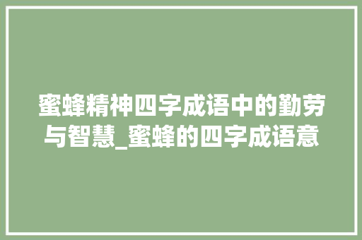 蜜蜂精神四字成语中的勤劳与智慧_蜜蜂的四字成语意思大全