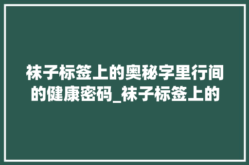 袜子标签上的奥秘字里行间的健康密码_袜子标签上的字是什么意思