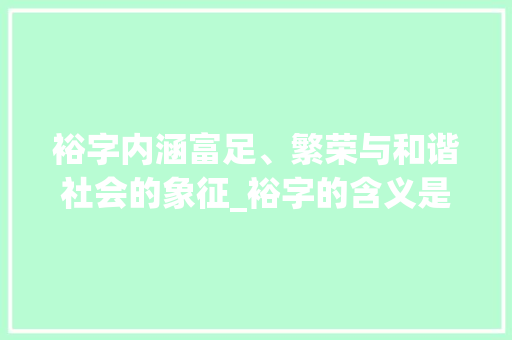 裕字内涵富足、繁荣与和谐社会的象征_裕字的含义是什么意思啊