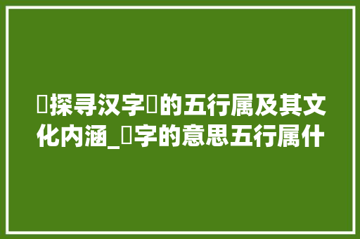 褀探寻汉字褀的五行属及其文化内涵_褀字的意思五行属什么