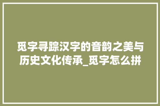 觅字寻踪汉字的音韵之美与历史文化传承_觅字怎么拼读出来的意思