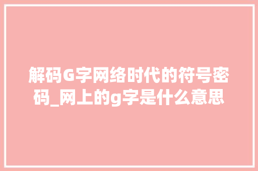 解码G字网络时代的符号密码_网上的g字是什么意思