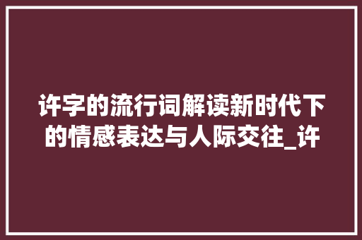 许字的流行词解读新时代下的情感表达与人际交往_许字的流行词是什么意思
