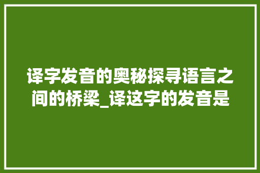 译字发音的奥秘探寻语言之间的桥梁_译这字的发音是什么意思