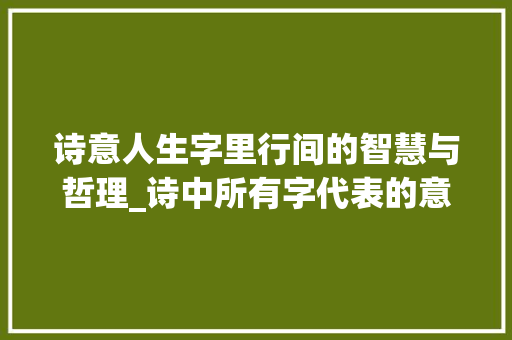 诗意人生字里行间的智慧与哲理_诗中所有字代表的意思是