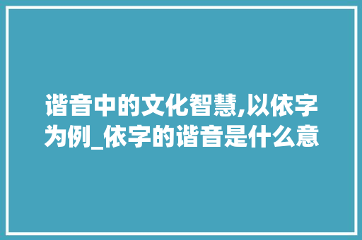谐音中的文化智慧,以依字为例_依字的谐音是什么意思呀