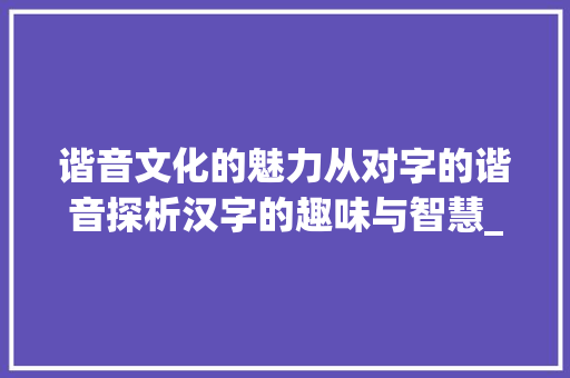 谐音文化的魅力从对字的谐音探析汉字的趣味与智慧_对字的谐音是什么意思啊 财务报告范文