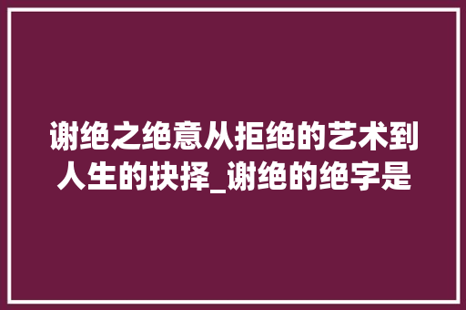 谢绝之绝意从拒绝的艺术到人生的抉择_谢绝的绝字是什么意思