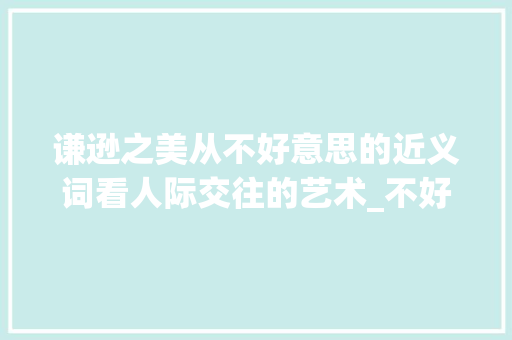 谦逊之美从不好意思的近义词看人际交往的艺术_不好意思的近义词二字