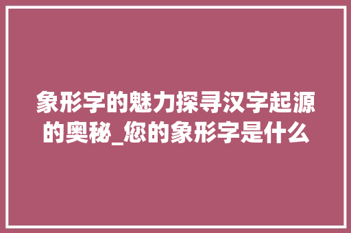 象形字的魅力探寻汉字起源的奥秘_您的象形字是什么意思