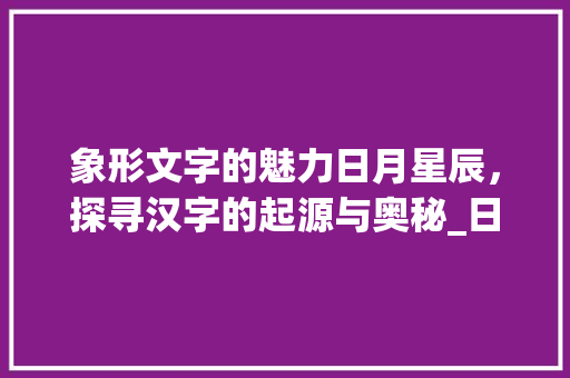 象形文字的魅力日月星辰，探寻汉字的起源与奥秘_日月的象形字是什么意思