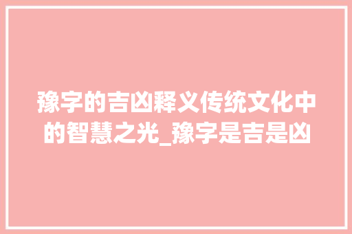 豫字的吉凶释义传统文化中的智慧之光_豫字是吉是凶的意思吗