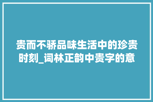 贵而不骄品味生活中的珍贵时刻_词林正韵中贵字的意思
