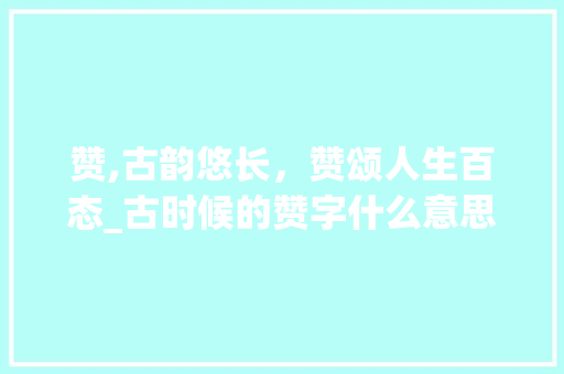 赞,古韵悠长，赞颂人生百态_古时候的赞字什么意思