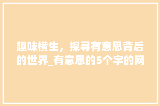 趣味横生，探寻有意思背后的世界_有意思的5个字的网名