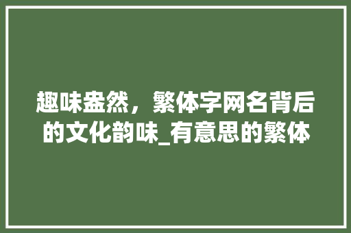 趣味盎然，繁体字网名背后的文化韵味_有意思的繁体字网名大全