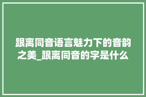 跟离同音语言魅力下的音韵之美_跟离同音的字是什么意思