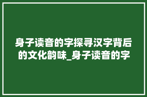 身子读音的字探寻汉字背后的文化韵味_身子读音的字是什么意思