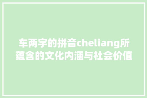 车两字的拼音cheliang所蕴含的文化内涵与社会价值_车两字的拼音是什么意思