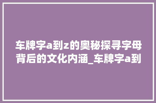 车牌字a到z的奥秘探寻字母背后的文化内涵_车牌字a到z的意思和含义