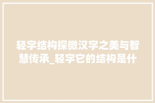 轻字结构探微汉字之美与智慧传承_轻字它的结构是什么意思