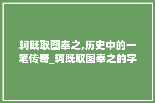 轲既取图奉之,历史中的一笔传奇_轲既取图奉之的字的意思