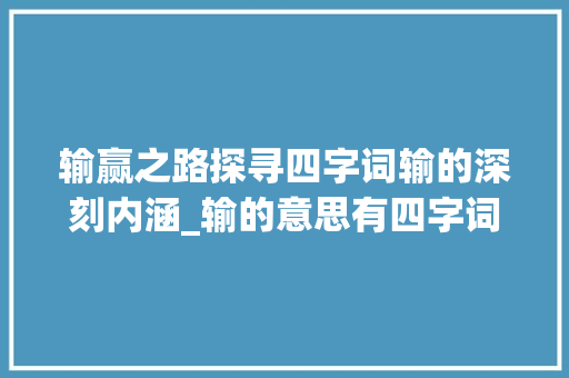 输赢之路探寻四字词输的深刻内涵_输的意思有四字词